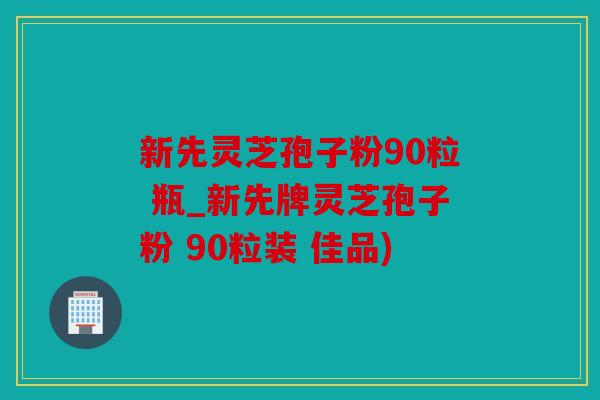 新先灵芝孢子粉90粒 瓶_新先牌灵芝孢子粉 90粒装 佳品)