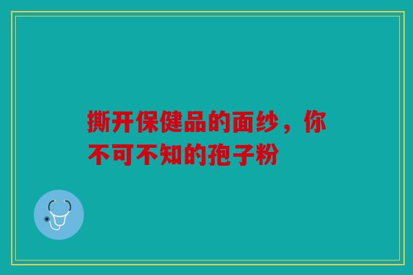 撕开保健品的面纱，你不可不知的孢子粉