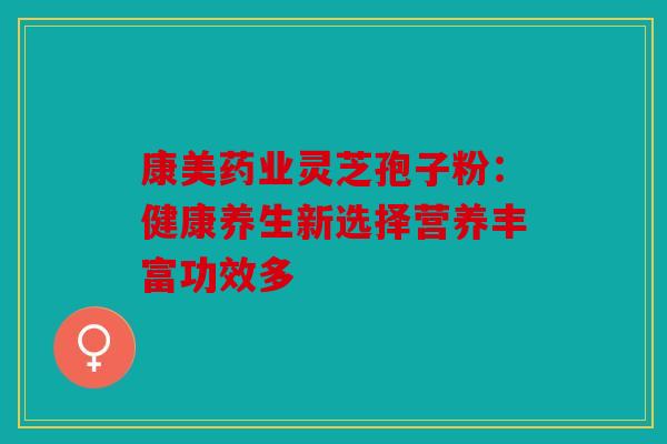 康美药业灵芝孢子粉：健康养生新选择营养丰富功效多
