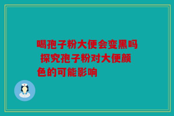 喝孢子粉大便会变黑吗 探究孢子粉对大便颜色的可能影响