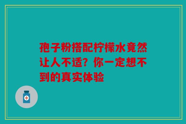 孢子粉搭配柠檬水竟然让人不适？你一定想不到的真实体验