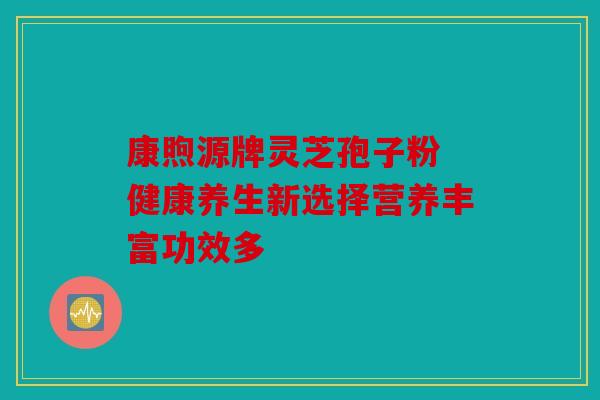 康煦源牌灵芝孢子粉 健康养生新选择营养丰富功效多