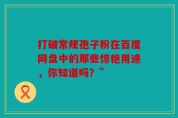 打破常规孢子粉在百度网盘中的那些惊艳用途，你知道吗？”