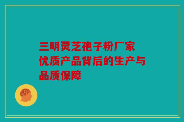 三明灵芝孢子粉厂家 优质产品背后的生产与品质保障