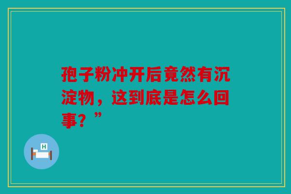 孢子粉冲开后竟然有沉淀物，这到底是怎么回事？”