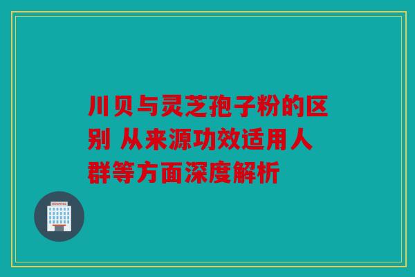 川贝与灵芝孢子粉的区别 从来源功效适用人群等方面深度解析
