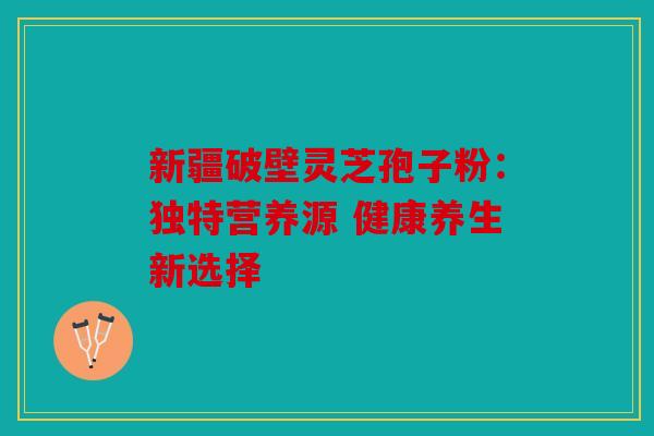 新疆破壁灵芝孢子粉：独特营养源 健康养生新选择