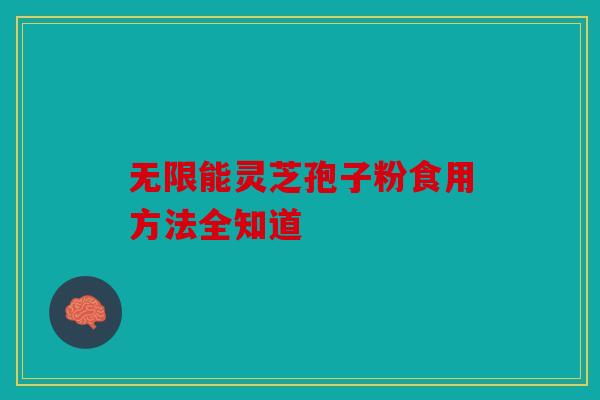 无限能灵芝孢子粉食用方法全知道