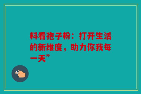 料看孢子粉：打开生活的新维度，助力你我每一天”
