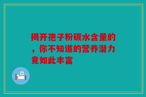 揭开孢子粉碳水含量的，你不知道的营养潜力竟如此丰富