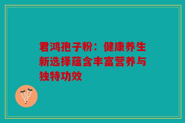 君鸿孢子粉：健康养生新选择蕴含丰富营养与独特功效