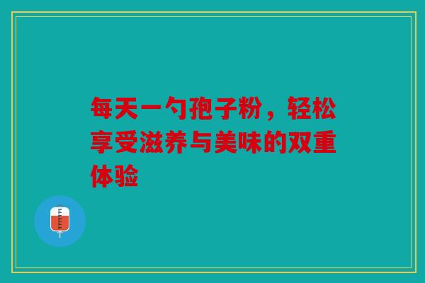 每天一勺孢子粉，轻松享受滋养与美味的双重体验