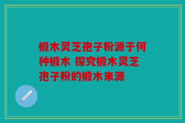 椴木灵芝孢子粉源于何种椴木 探究椴木灵芝孢子粉的椴木来源