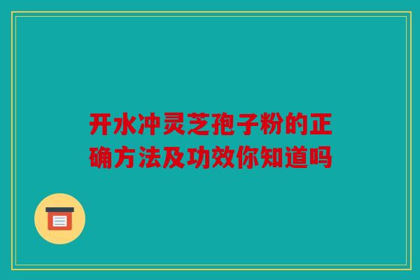开水冲灵芝孢子粉的正确方法及功效你知道吗
