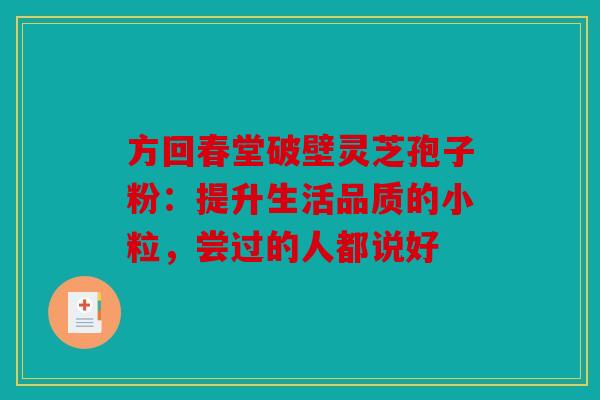 方回春堂破壁灵芝孢子粉：提升生活品质的小粒，尝过的人都说好