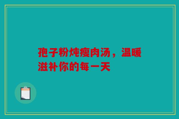 孢子粉炖瘦肉汤，温暖滋补你的每一天