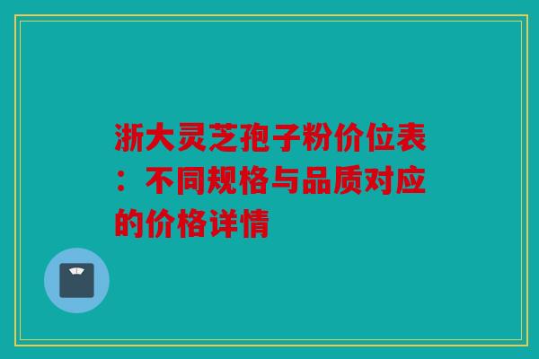 浙大灵芝孢子粉价位表：不同规格与品质对应的价格详情