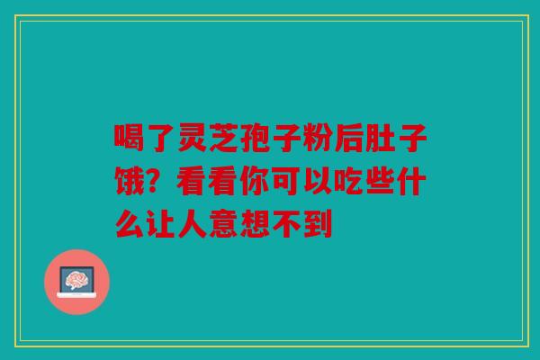 喝了灵芝孢子粉后肚子饿？看看你可以吃些什么让人意想不到