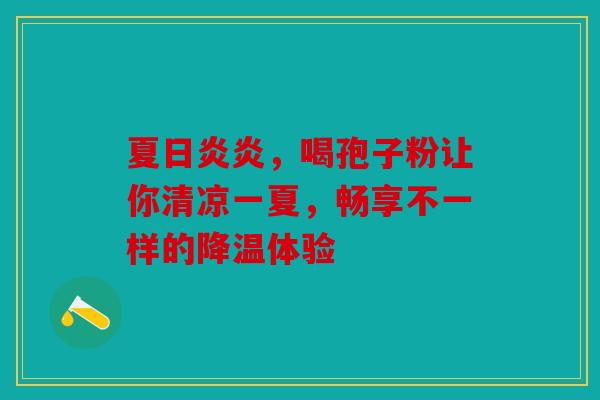 夏日炎炎，喝孢子粉让你清凉一夏，畅享不一样的降温体验