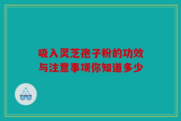 吸入灵芝孢子粉的功效与注意事项你知道多少