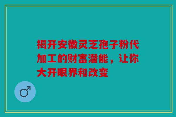揭开安徽灵芝孢子粉代加工的财富潜能，让你大开眼界和改变