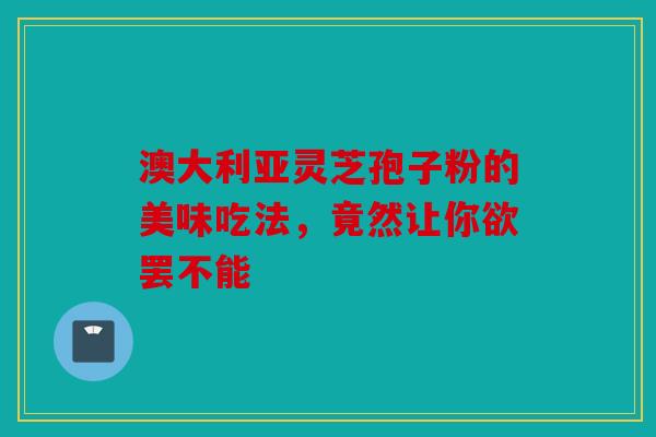 澳大利亚灵芝孢子粉的美味吃法，竟然让你欲罢不能