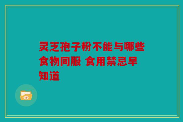 灵芝孢子粉不能与哪些食物同服 食用禁忌早知道