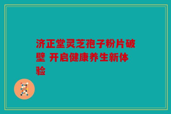 济正堂灵芝孢子粉片破壁 开启健康养生新体验