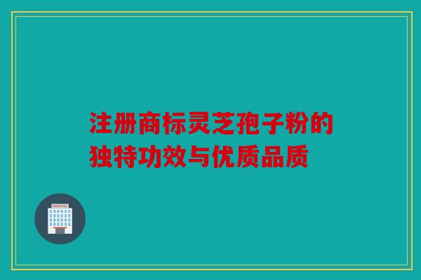 注册商标灵芝孢子粉的独特功效与优质品质