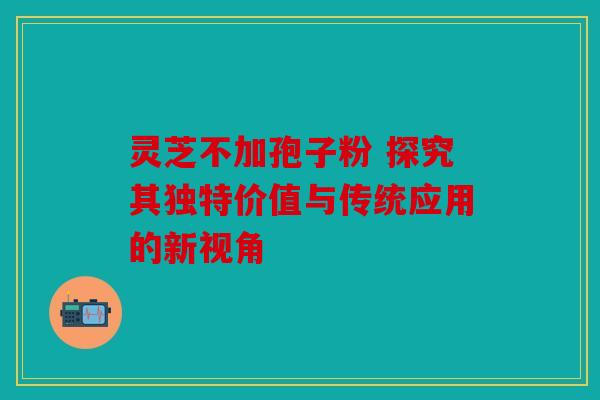 灵芝不加孢子粉 探究其独特价值与传统应用的新视角