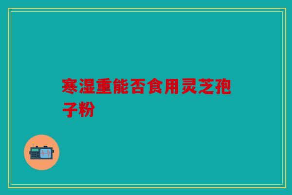 寒湿重能否食用灵芝孢子粉