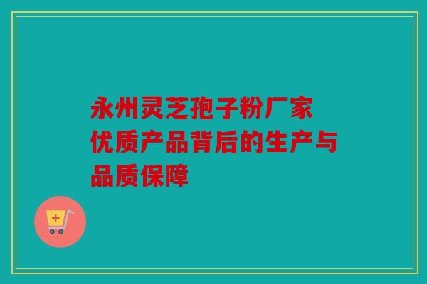 永州灵芝孢子粉厂家 优质产品背后的生产与品质保障