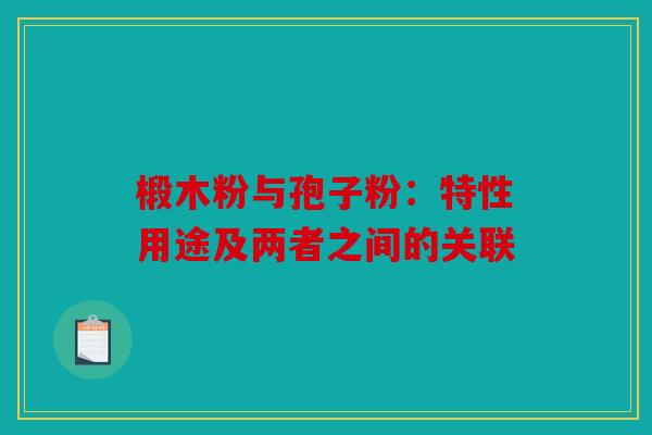 椴木粉与孢子粉：特性用途及两者之间的关联