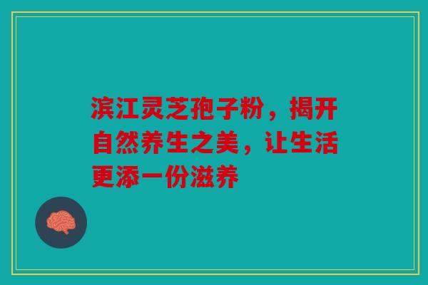 滨江灵芝孢子粉，揭开自然养生之美，让生活更添一份滋养