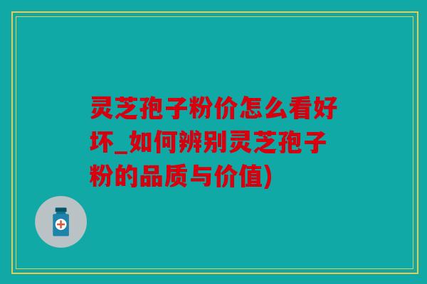 灵芝孢子粉价怎么看好坏_如何辨别灵芝孢子粉的品质与价值)