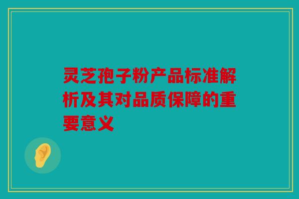 灵芝孢子粉产品标准解析及其对品质保障的重要意义