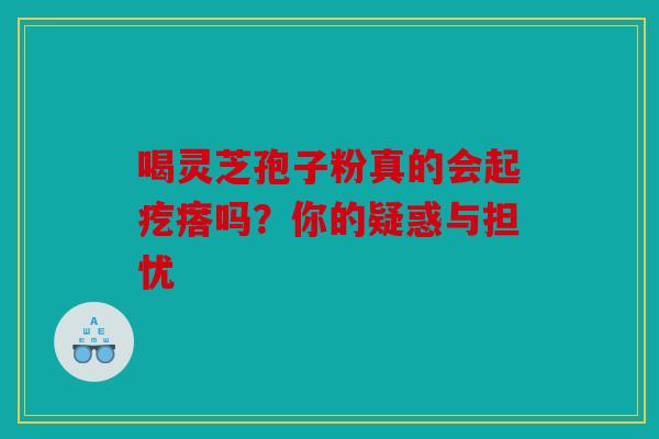 喝灵芝孢子粉真的会起疙瘩吗？你的疑惑与担忧