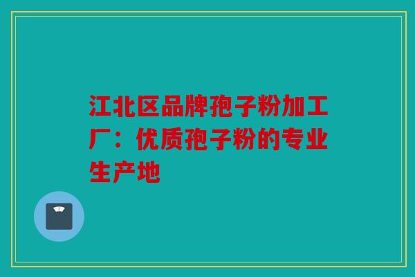 江北区品牌孢子粉加工厂：优质孢子粉的专业生产地