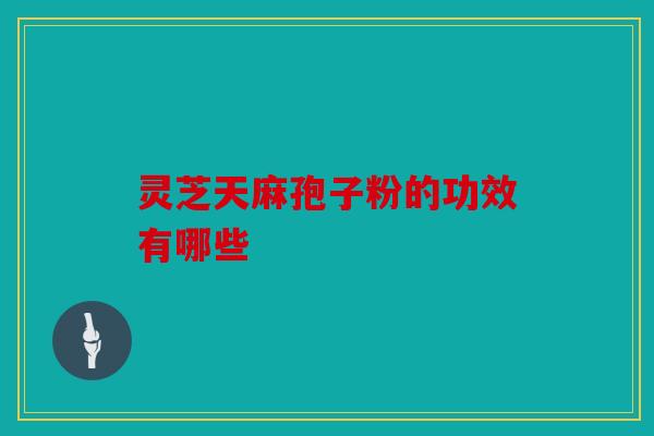 灵芝天麻孢子粉的功效有哪些