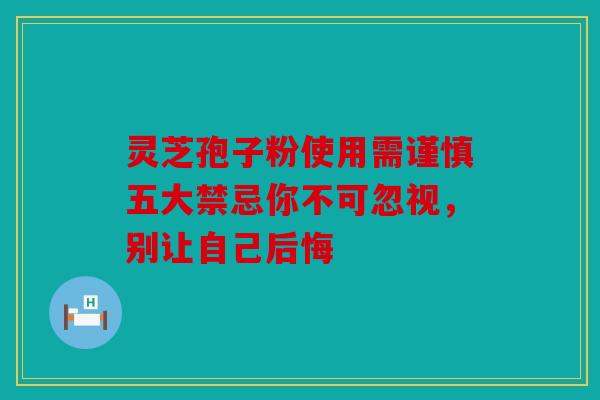 灵芝孢子粉使用需谨慎五大禁忌你不可忽视，别让自己后悔