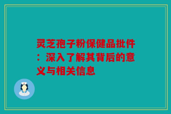 灵芝孢子粉保健品批件：深入了解其背后的意义与相关信息