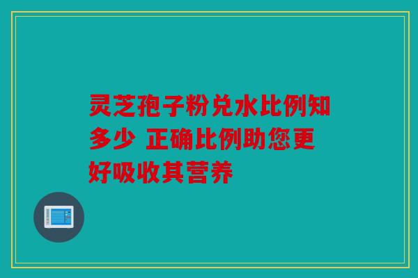 灵芝孢子粉兑水比例知多少 正确比例助您更好吸收其营养