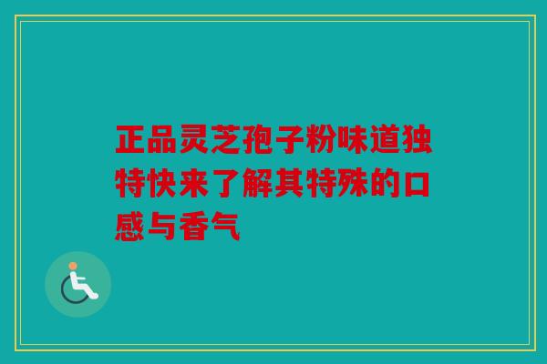 正品灵芝孢子粉味道独特快来了解其特殊的口感与香气