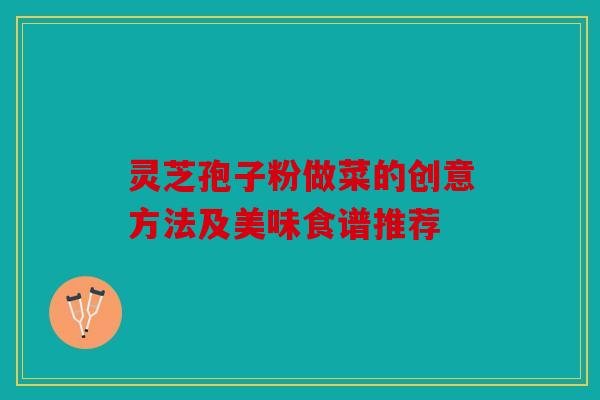灵芝孢子粉做菜的创意方法及美味食谱推荐