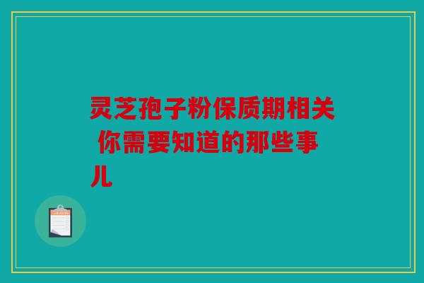 灵芝孢子粉保质期相关 你需要知道的那些事儿