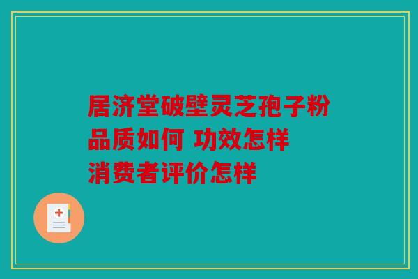 居济堂破壁灵芝孢子粉品质如何 功效怎样 消费者评价怎样