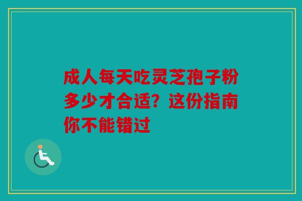 成人每天吃灵芝孢子粉多少才合适？这份指南你不能错过