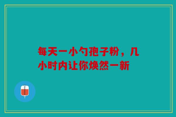 每天一小勺孢子粉，几小时内让你焕然一新