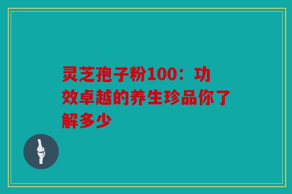 灵芝孢子粉100：功效卓越的养生珍品你了解多少