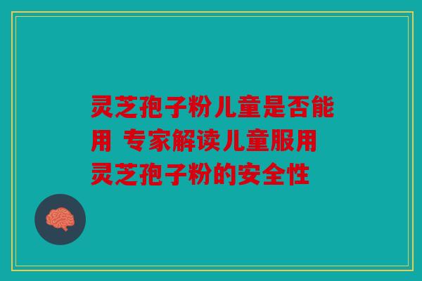 灵芝孢子粉儿童是否能用 专家解读儿童服用灵芝孢子粉的安全性